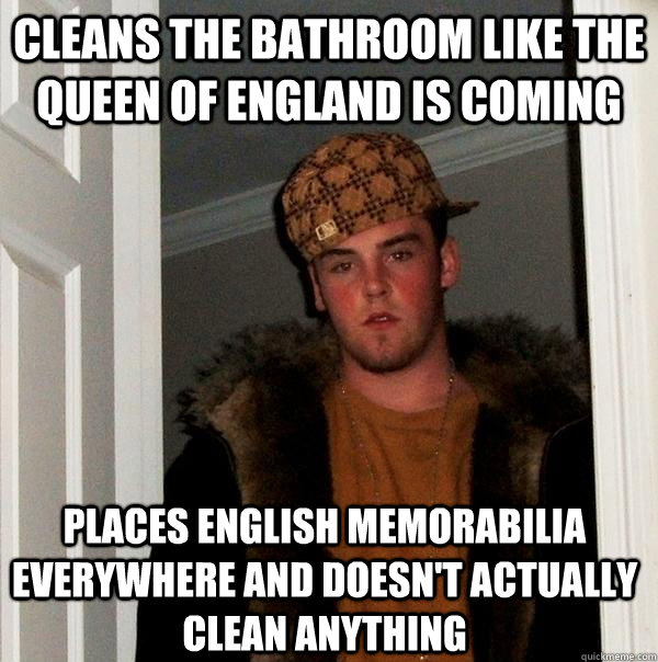 Cleans the Bathroom like the queen of England is coming places English memorabilia everywhere and doesn't actually clean anything  Scumbag Steve