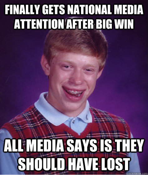 Finally gets national media attention after big win All media says is they should have lost  Bad Luck Brian