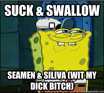 SUCK & SWALLOW  SEAMEN & SILIVA (WIT MY DICK BITCH)   Spongebob