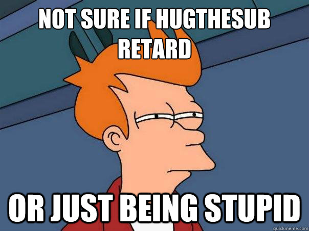 Not sure if hugthesub retard or just being stupid  Futurama Fry