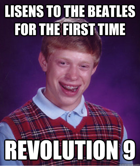 Lisens to the beatles for the first time revolution 9  Bad Luck Brian