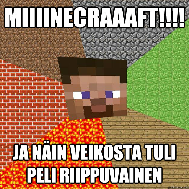 miiiinecraaaft!!!! ja nain veikosta tuli peli riippuvainen ..  Minecraft