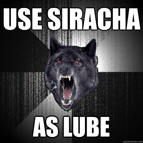 use siracha as lube  Insanity Wolf