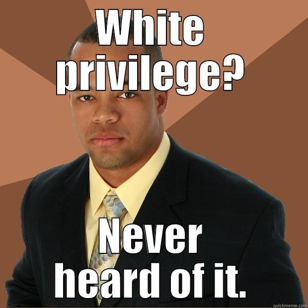 White privilege? - WHITE PRIVILEGE? NEVER HEARD OF IT. Successful Black Man