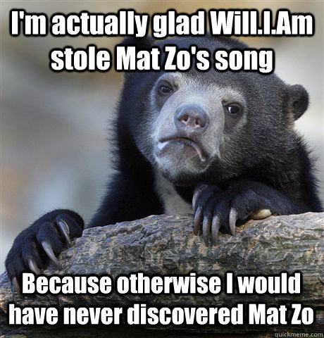 I'm actually glad Will.I.Am stole Mat Zo's song Because otherwise I would have never discovered Mat Zo  Confession Bear