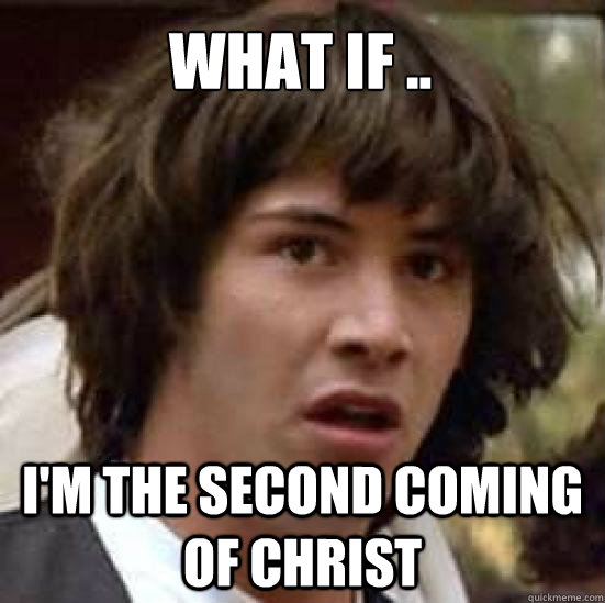 What if .. I'm the second coming of Christ  conspiracy keanu