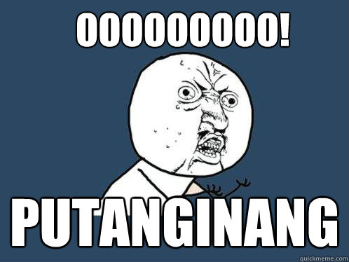 oOooooooo! putanginang  Y U No