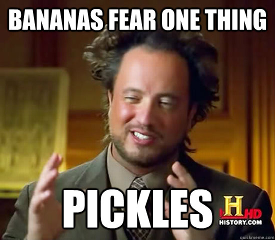 Bananas fear one thing pickles - Bananas fear one thing pickles  Ancient Aliens