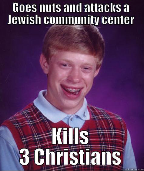 GOES NUTS AND ATTACKS A JEWISH COMMUNITY CENTER KILLS 3 CHRISTIANS Bad Luck Brian