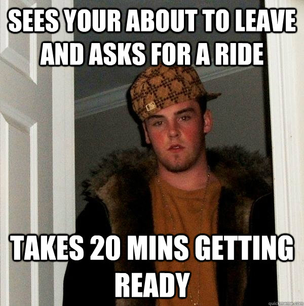 Sees your about to leave and asks for a ride takes 20 mins getting ready  Scumbag Steve