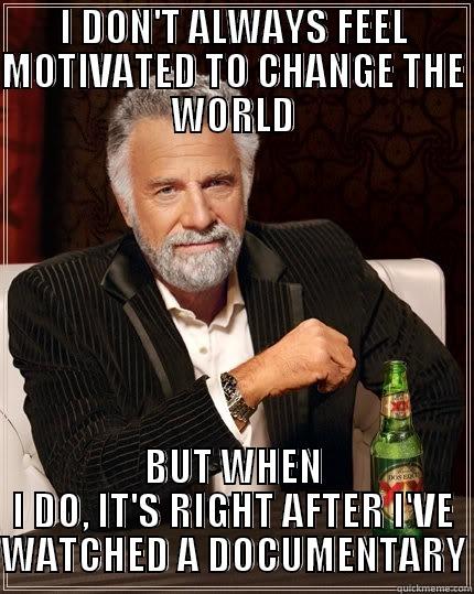 I DON'T ALWAYS FEEL MOTIVATED TO CHANGE THE WORLD BUT WHEN I DO, IT'S RIGHT AFTER I'VE WATCHED A DOCUMENTARY The Most Interesting Man In The World