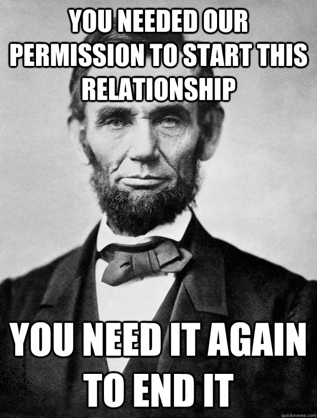 You needed our permission to start this relationship You need it again to end it  Overly Attached Abraham Lincoln