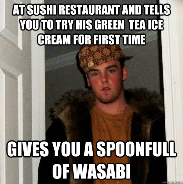 at sushi restaurant and tells you to try his green  tea ice cream for first time gives you a spoonfull of wasabi  Scumbag Steve