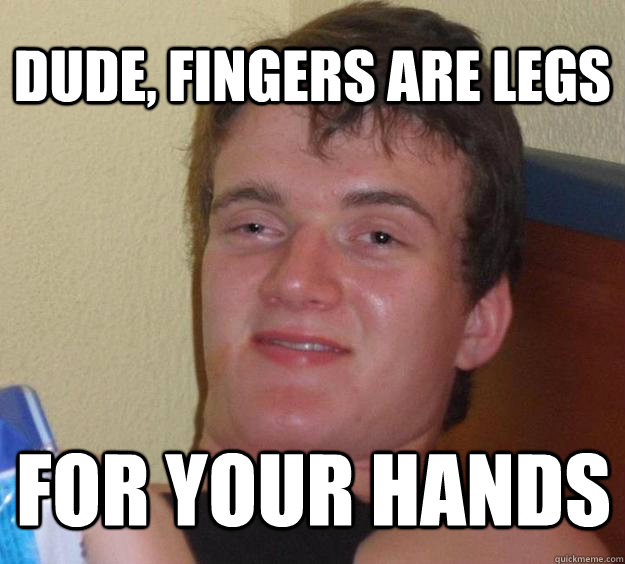 Dude, fingers are legs For your hands  10 Guy