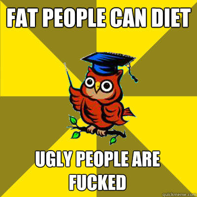 fat people can diet ugly people are fucked  