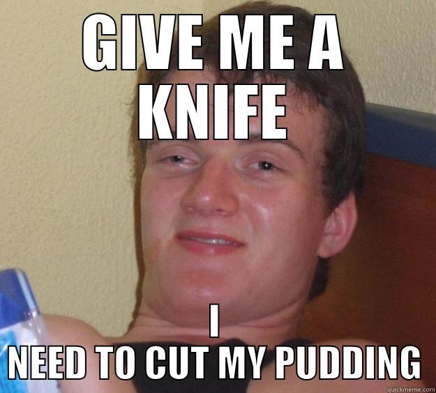 Give me 2 of them - GIVE ME A KNIFE I NEED TO CUT MY PUDDING 10 Guy