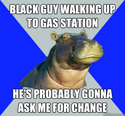 black guy walking up to gas station He's probably gonna ask me for change  Skeptical Hippo