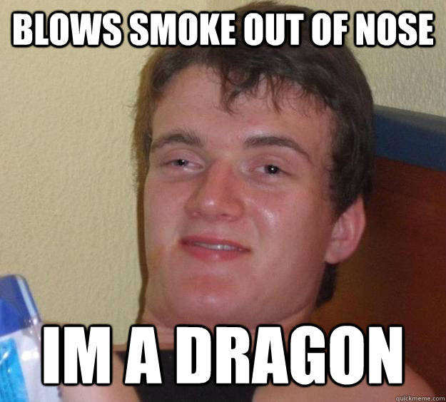 blows smoke out of nose im a dragon  10 Guy