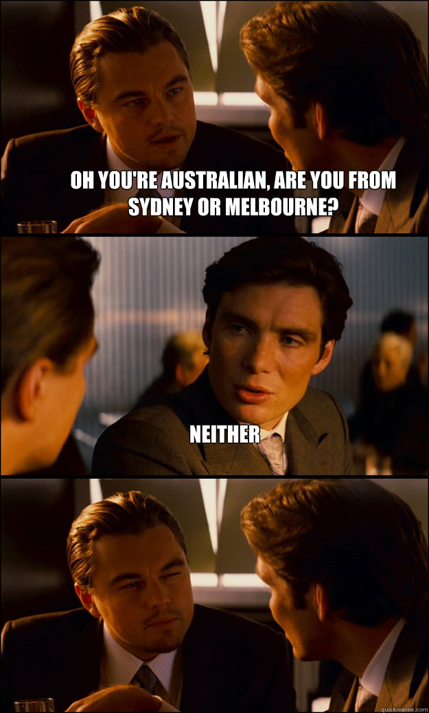 Oh you're Australian, are you from sydney or melbourne? Neither  - Oh you're Australian, are you from sydney or melbourne? Neither   Inception