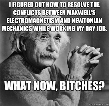 what now, bitches? I figured out how to resolve the conflicts between Maxwell's electromagnetism and Newtonian mechanics while working my day job.  Albert Einstein