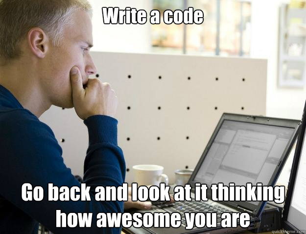 Write a code Go back and look at it thinking how awesome you are  Programmer