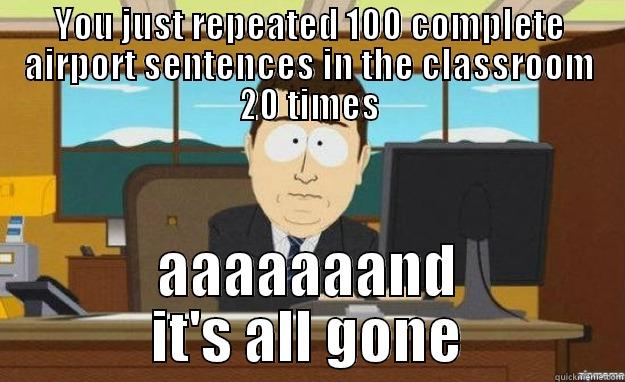 YOU JUST REPEATED 100 COMPLETE AIRPORT SENTENCES IN THE CLASSROOM 20 TIMES AAAAAAAND IT'S ALL GONE aaaand its gone