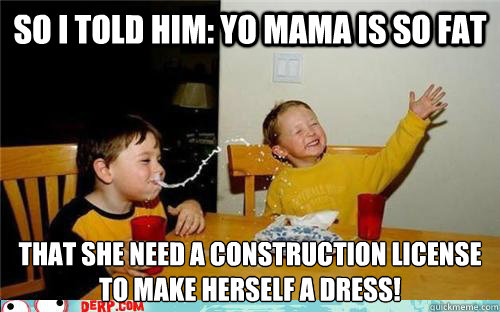So I told him: yo mama is so fat that she need a construction license
to make herself a dress!  