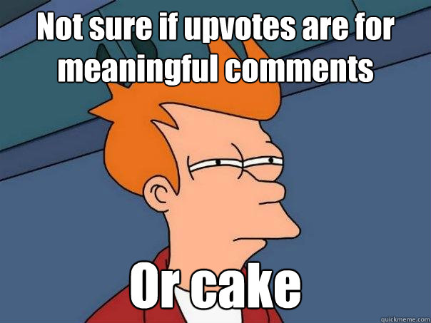 Not sure if upvotes are for meaningful comments Or cake  Futurama Fry