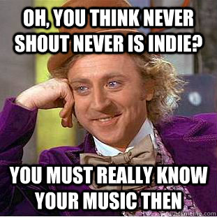 Oh, you think never shout never is indie? you must really know your music then  Condescending Wonka