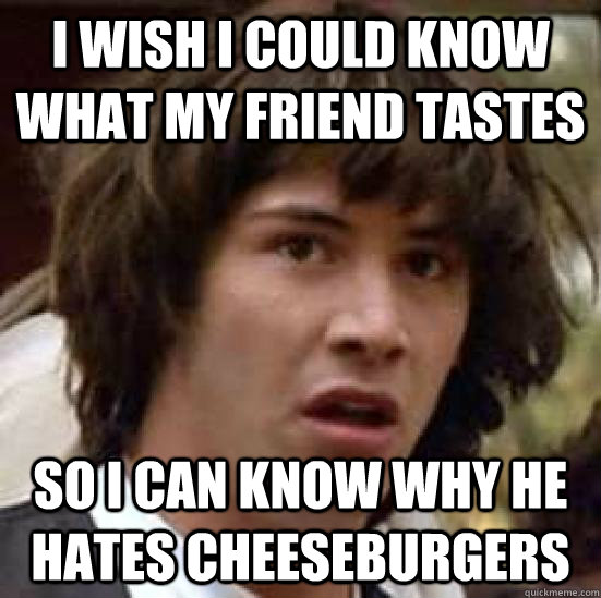 I wish I could know what my friend tastes So i can know why he hates cheeseburgers  conspiracy keanu