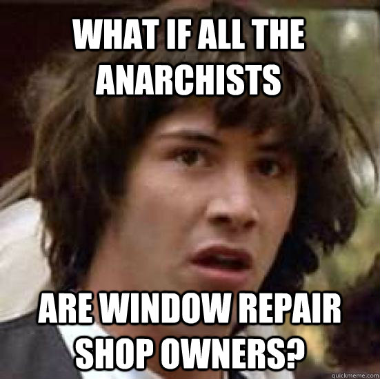 What if all the anarchists are window repair shop owners?  conspiracy keanu