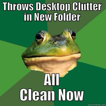 THROWS DESKTOP CLUTTER IN NEW FOLDER ALL     CLEAN NOW     Foul Bachelor Frog