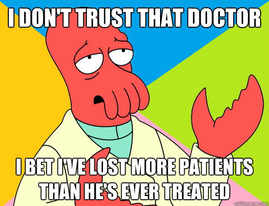 I don't trust that doctor I bet I've lost more patients than he's ever treated - I don't trust that doctor I bet I've lost more patients than he's ever treated  Misc