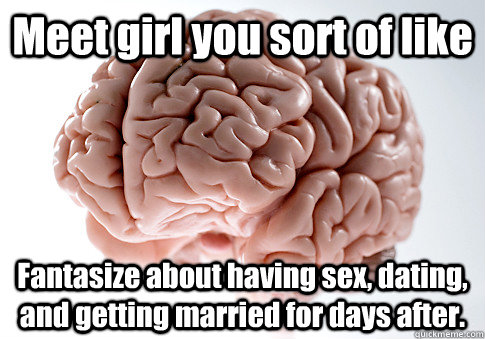 Meet girl you sort of like Fantasize about having sex, dating, and getting married for days after.   Scumbag Brain