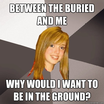 Between the Buried and Me why would I want to be in the ground? - Between the Buried and Me why would I want to be in the ground?  Musically Oblivious 8th Grader