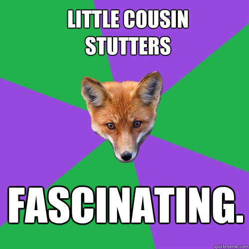 Little cousin 
stutters FASCINATING. - Little cousin 
stutters FASCINATING.  Anthropology Major Fox