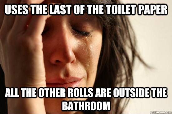 Uses the last of the toilet paper all the other rolls are outside the bathroom  First World Problems