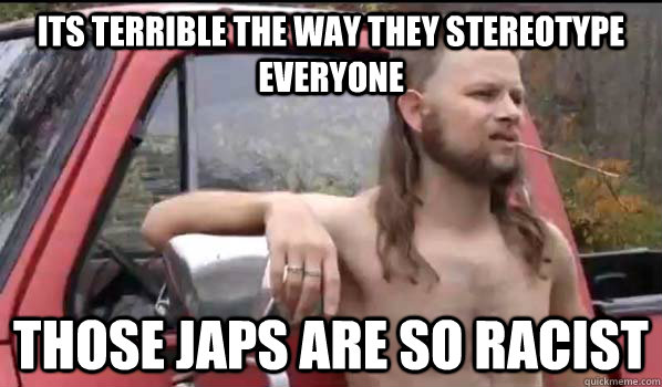 its terrible the way they stereotype everyone those japs are so racist  Almost Politically Correct Redneck