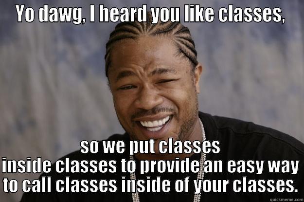 Classes on Classes on Classes - YO DAWG, I HEARD YOU LIKE CLASSES, SO WE PUT CLASSES INSIDE CLASSES TO PROVIDE AN EASY WAY TO CALL CLASSES INSIDE OF YOUR CLASSES. Xzibit meme