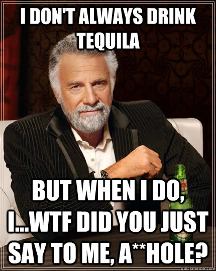 I don't always drink tequila but when I do, I...WTF did you just say to me, a**hole?  The Most Interesting Man In The World