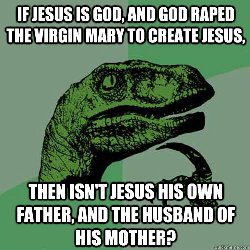 If Jesus is god, and god raped the virgin mary to create Jesus,  Then isn't jesus his own father, and the husband of his mother?  Philosoraptor