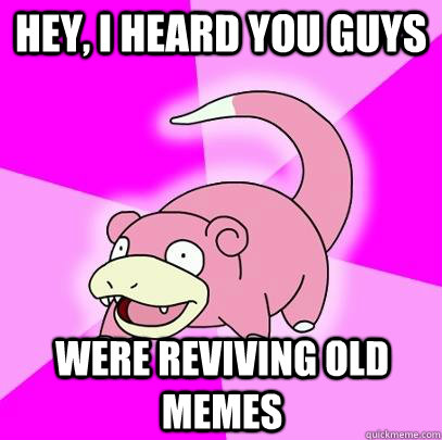 Hey, I heard you guys  were reviving old memes  Slowpoke