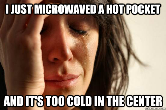 I just microwaved a hot pocket  and it's too cold in the center  First World Problems