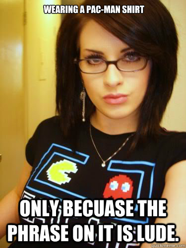 Wearing a Pac-man shirt Only becuase the phrase on it is lude.  Cool Chick Carol