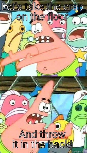 LET'S TAKE THE CRAP ON THE FLOOR AND THROW IT IN THE BACK! Push it somewhere else Patrick