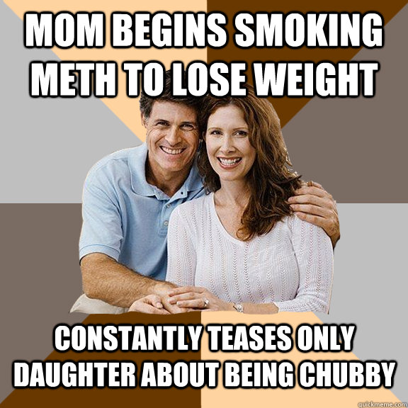 Mom begins smoking meth to lose weight constantly teases only daughter about being chubby - Mom begins smoking meth to lose weight constantly teases only daughter about being chubby  Scumbag Parents