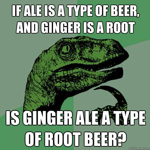 If Ale is a Type of Beer, and Ginger is a root Is Ginger Ale a type of Root Beer? - If Ale is a Type of Beer, and Ginger is a root Is Ginger Ale a type of Root Beer?  Philosoraptor