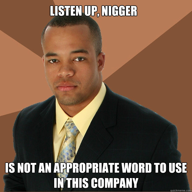 listen up, nigger is not an appropriate word to use in this company - listen up, nigger is not an appropriate word to use in this company  Successful Black Man