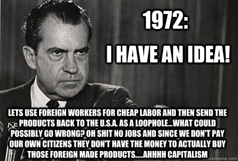 I have an idea! Lets use foreign workers for cheap labor and then send the products back to the u.s.a. as a loophole...what could possibly go wrong? Oh shit no jobs and since we don't pay our own citizens they don't have the money to actually buy those fo  Nixon