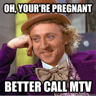 oh, your're pregnant better call mtv  Creepy Wonka